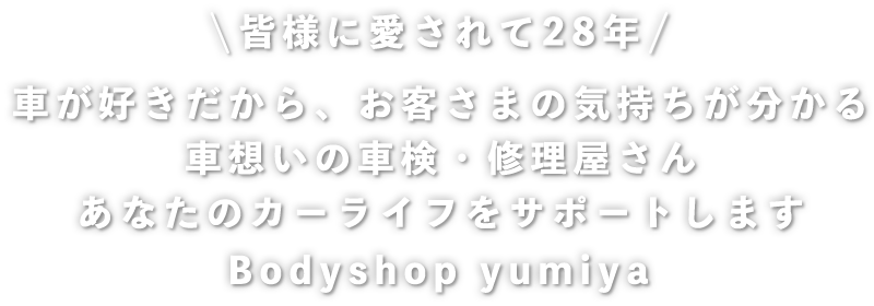 皆様に愛されて28年 車が好きだから、お客さまの気持ちが分かる車想いの車検・修理屋さんあなたのカーライフをサポートしますBodyshop yumiya